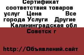 Сертификат соответствия товаров, услуг › Цена ­ 4 000 - Все города Услуги » Другие   . Калининградская обл.,Советск г.